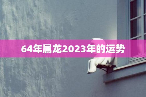 64年属龙2023年的运势