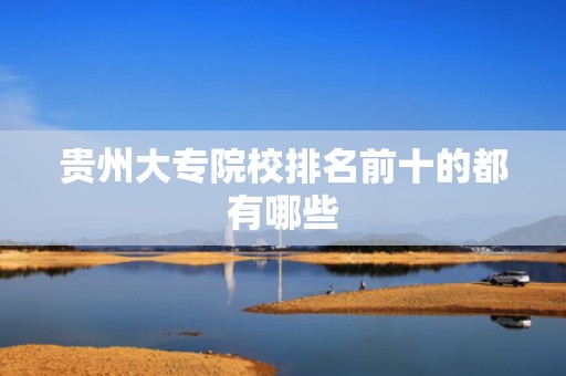 贵州大专院校排名前十的都有哪些