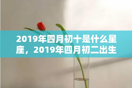 2019年四月初十是什么星座，2019年四月初二出生的男孩如何起名字，五行属什么