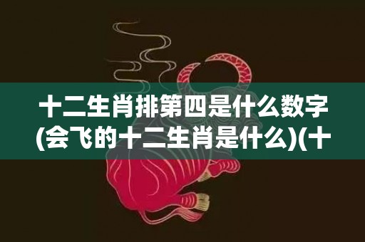 十二生肖排第四是什么数字(会飞的十二生肖是什么)(十二生肖排四是什么生肖)