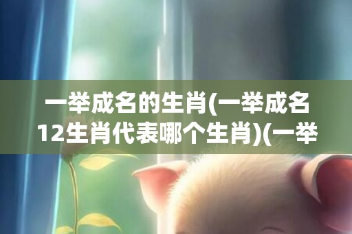 一举成名的生肖(一举成名12生肖代表哪个生肖)(一举成名的生肖?)