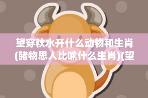 望穿秋水开什么动物和生肖(睹物思人比喻什么生肖)(望穿秋水形容什么动物)