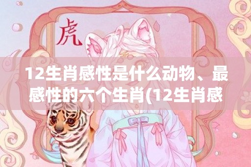 12生肖感性是什么动物、最感性的六个生肖(12生肖感性是什么动物)