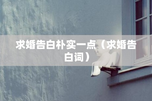 求婚告白朴实一点（求婚告白词）