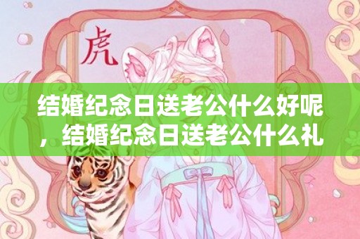 结婚纪念日送老公什么好呢，结婚纪念日送老公什么礼物比较好 实用的结婚纪念日礼物