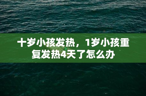十岁小孩发热，1岁小孩重复发热4天了怎么办