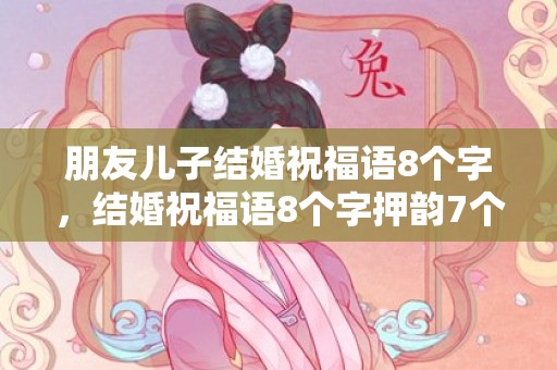 朋友儿子结婚祝福语8个字，结婚祝福语8个字押韵7个字的祝福语怎么说呢 七个字押韵祝福语