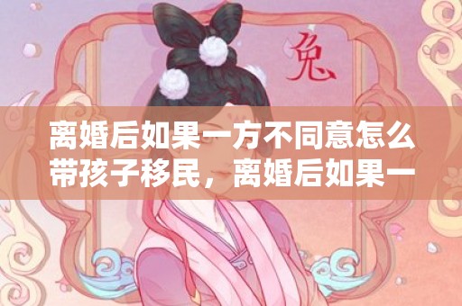 离婚后如果一方不同意怎么带孩子移民，离婚后如果一方不出抚养费怎么办理呢
