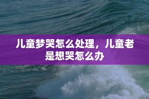 儿童梦哭怎么处理，儿童老是想哭怎么办