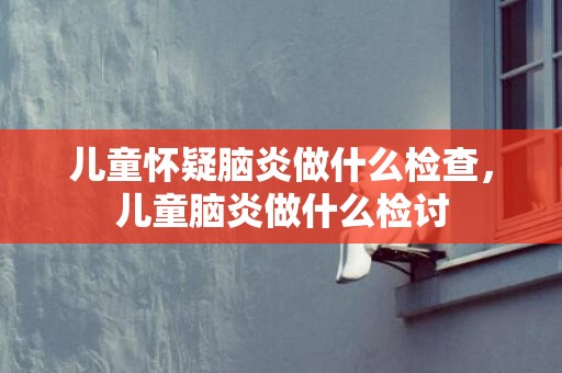 儿童怀疑脑炎做什么检查，儿童脑炎做什么检讨