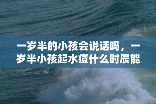 一岁半的小孩会说话吗，一岁半小孩起水痘什么时辰能好