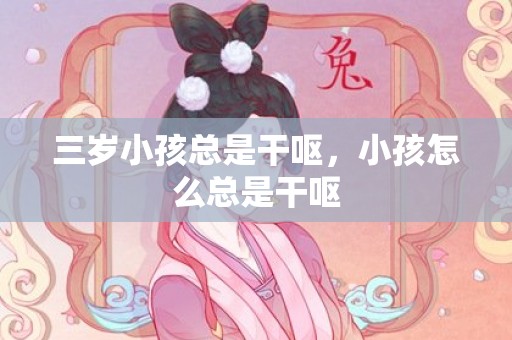 三岁小孩总是干呕，小孩怎么总是干呕