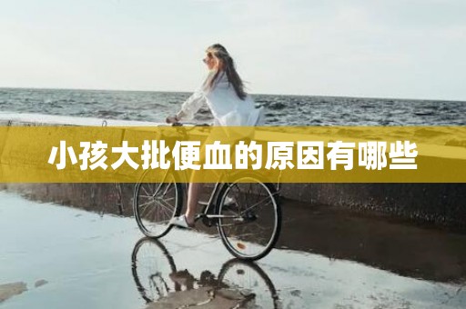 小孩大批便血的原因有哪些