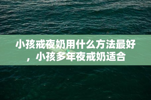 小孩戒夜奶用什么方法最好，小孩多年夜戒奶适合