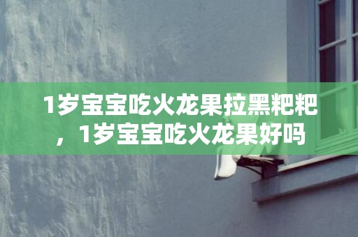 1岁宝宝吃火龙果拉黑粑粑，1岁宝宝吃火龙果好吗