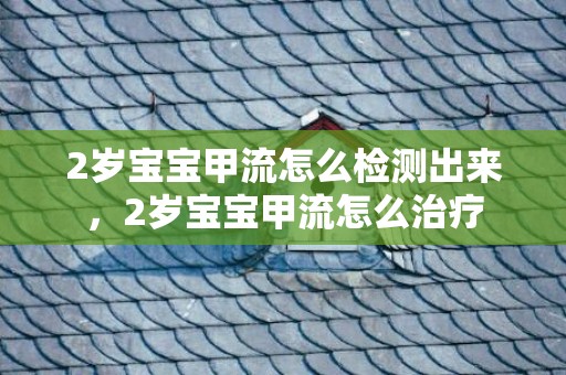 2岁宝宝甲流怎么检测出来，2岁宝宝甲流怎么治疗