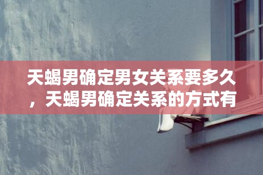 天蝎男确定男女关系要多久，天蝎男确定关系的方式有哪些