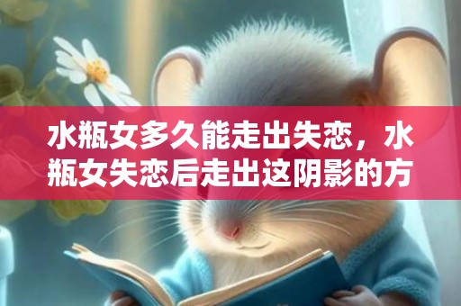 水瓶女多久能走出失恋，水瓶女失恋后走出这阴影的方法
