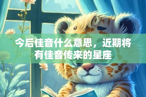 今后佳音什么意思，近期将有佳音传来的星座