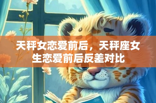 天秤女恋爱前后，天秤座女生恋爱前后反差对比