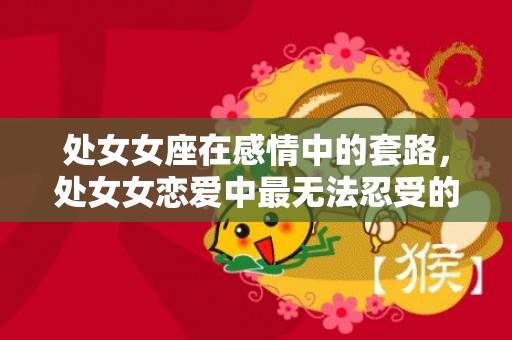 处女女座在感情中的套路，处女女恋爱中最无法忍受的行为