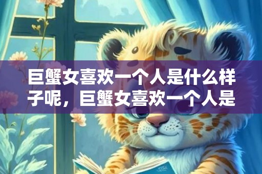 巨蟹女喜欢一个人是什么样子呢，巨蟹女喜欢一个人是怎样的