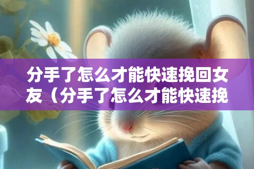 分手了怎么才能快速挽回女友（分手了怎么才能快速挽回女友的话）