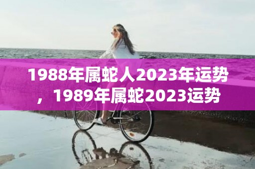1988年属蛇人2023年运势，1989年属蛇2023运势