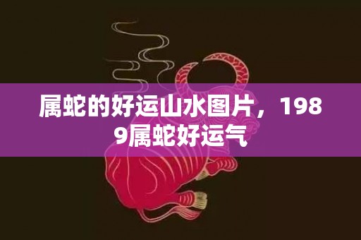 属蛇的好运山水图片，1989属蛇好运气