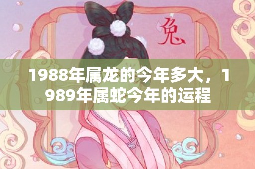 1988年属龙的今年多大，1989年属蛇今年的运程