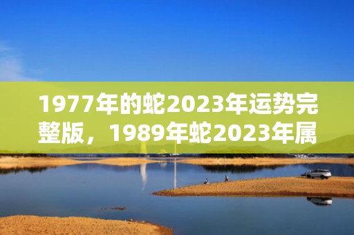 1977年的蛇2023年运势完整版，1989年蛇2023年属猴的运势