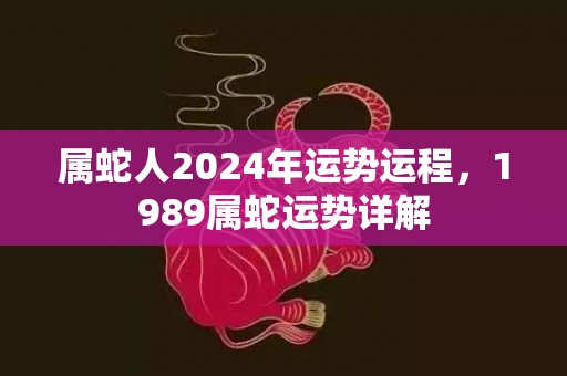 属蛇人2024年运势运程，1989属蛇运势详解