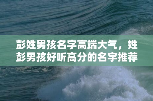 彭姓男孩名字高端大气，姓彭男孩好听高分的名字推荐