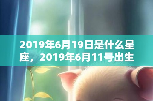2019年6月19日是什么星座，2019年6月11号出生的男宝宝五行缺木要如何起名字