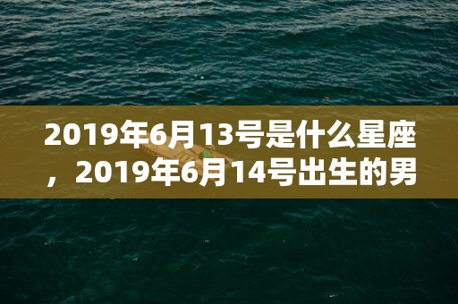 2019年6月13号是什么星座，2019年6月14号出生的男宝宝五行缺木要如何起名字