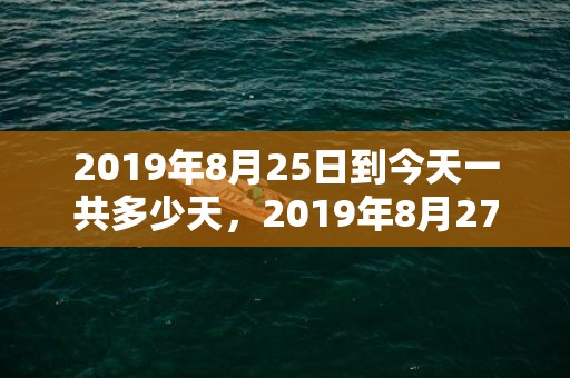 2019年8月25日到今天一共多少天，2019年8月27号出生的男孩起什么名字比较好，五行属什么