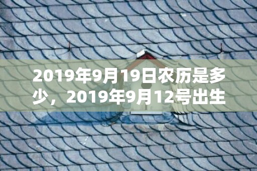 2019年9月19日农历是多少，2019年9月12号出生的男孩怎么起名字，五行属什么