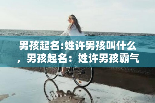 男孩起名:姓许男孩叫什么，男孩起名：姓许男孩霸气时尚的名字大全