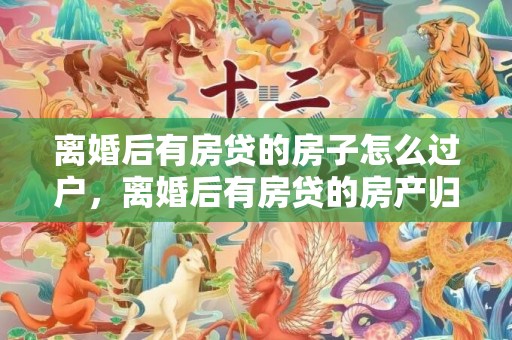 离婚后有房贷的房子怎么过户，离婚后有房贷的房产归一方所有,怎么过户 离婚后房子贷款没还完怎么办