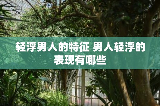 轻浮男人的特征 男人轻浮的表现有哪些