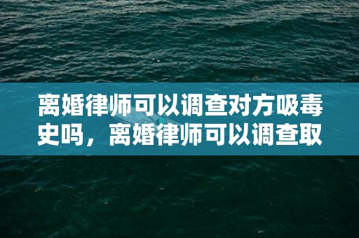 离婚律师可以调查对方吸毒史吗，离婚律师可以调查取证吗现在还有吗知乎