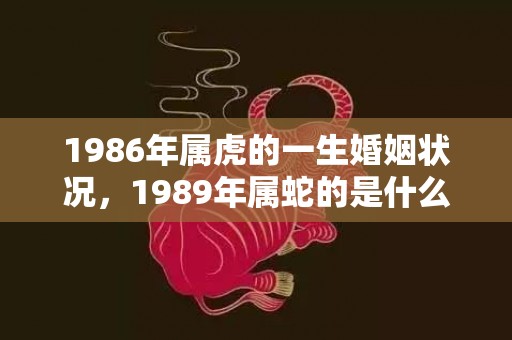 1986年属虎的一生婚姻状况，1989年属蛇的是什么命