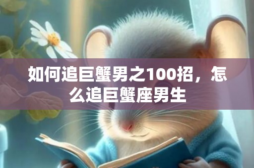 如何追巨蟹男之100招，怎么追巨蟹座男生