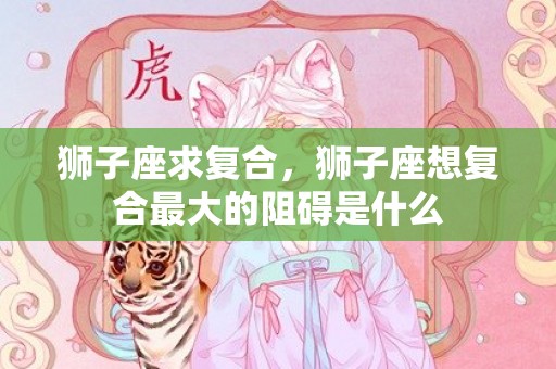 狮子座求复合，狮子座想复合最大的阻碍是什么
