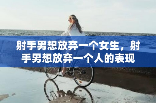 射手男想放弃一个女生，射手男想放弃一个人的表现