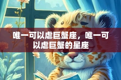 唯一可以虐巨蟹座，唯一可以虐巨蟹的星座