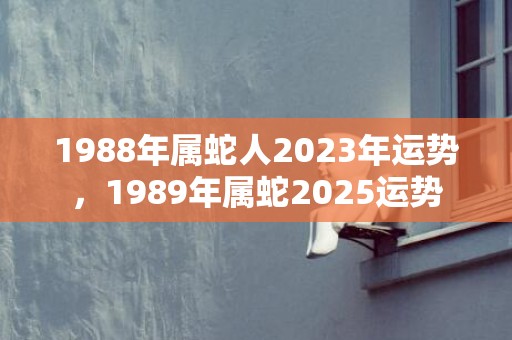 1988年属蛇人2023年运势，1989年属蛇2025运势