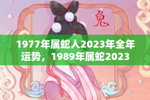 1977年属蛇人2023年全年运势，1989年属蛇2023