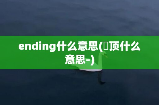 ending什么意思(峎顶什么意思-)