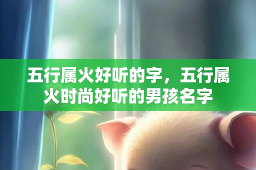 五行属火好听的字，五行属火时尚好听的男孩名字